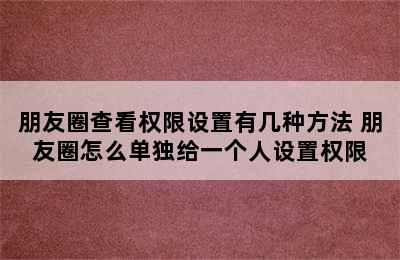 朋友圈查看权限设置有几种方法 朋友圈怎么单独给一个人设置权限